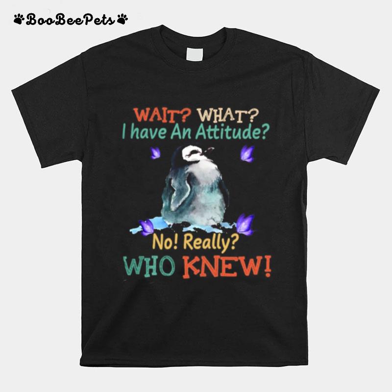 Penguin Wait What I Have An Attitude No Really Who Knew T-Shirt