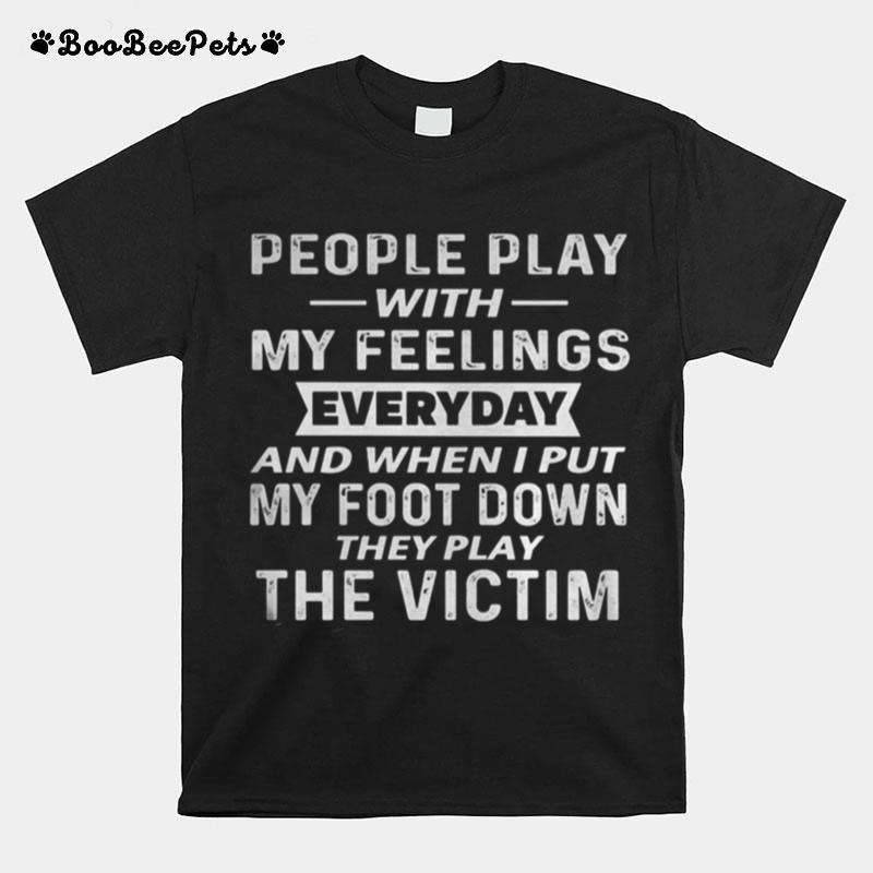 People Play With My Feelings Everyday And When I Put My Foot Down They Play The Victim T-Shirt