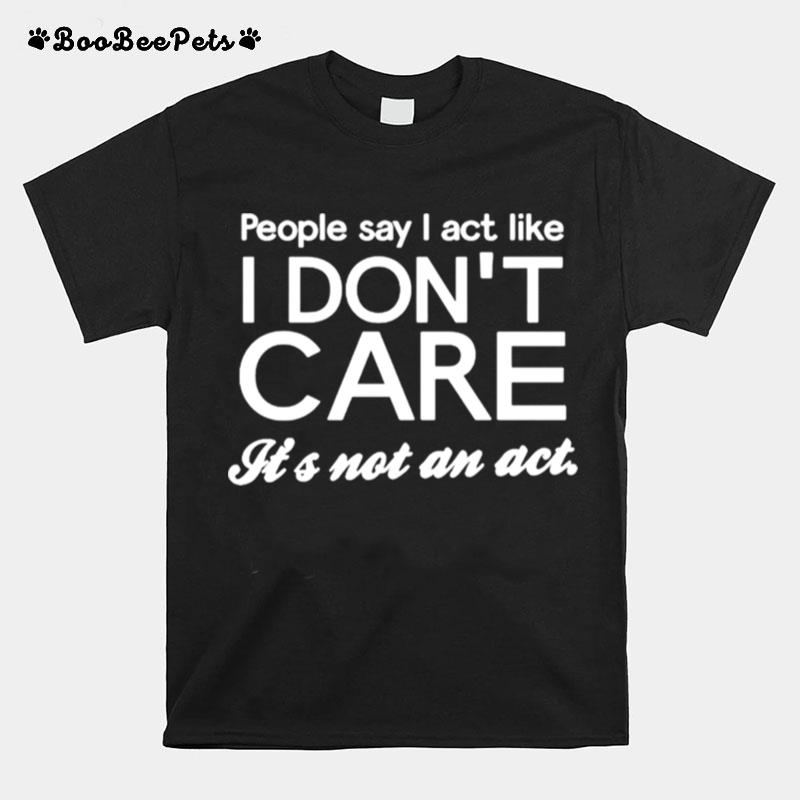People Say I Act Like I Dont Care T-Shirt