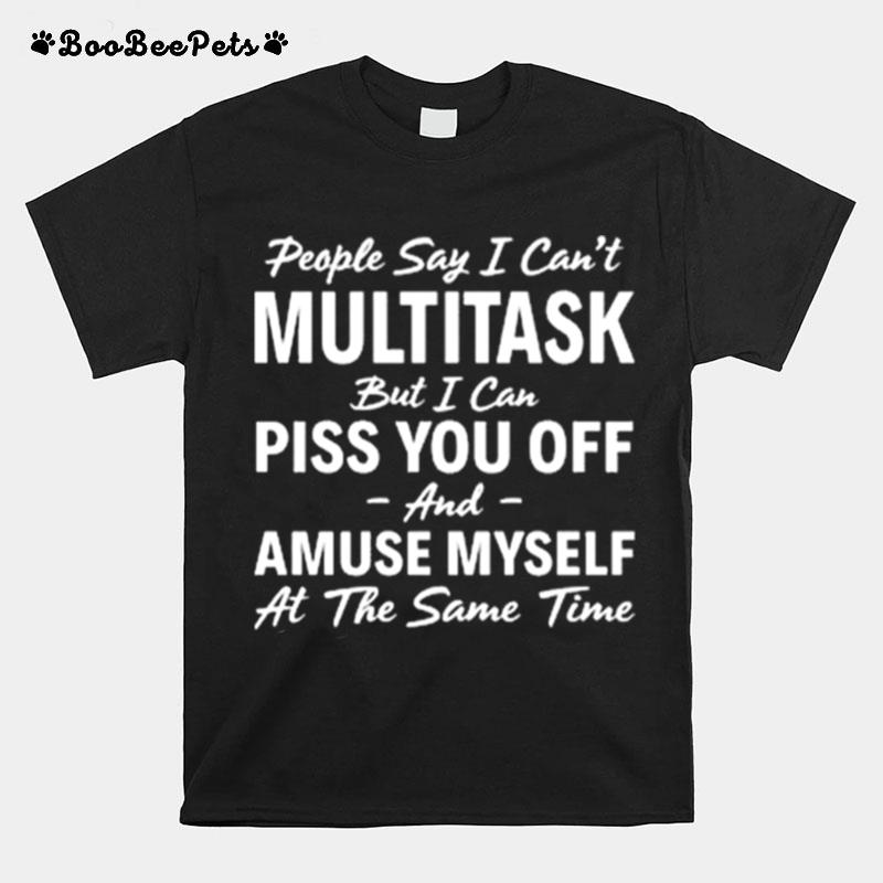 People Say I Cant Multitask But I Can Piss You Off And Amuse Myself T-Shirt
