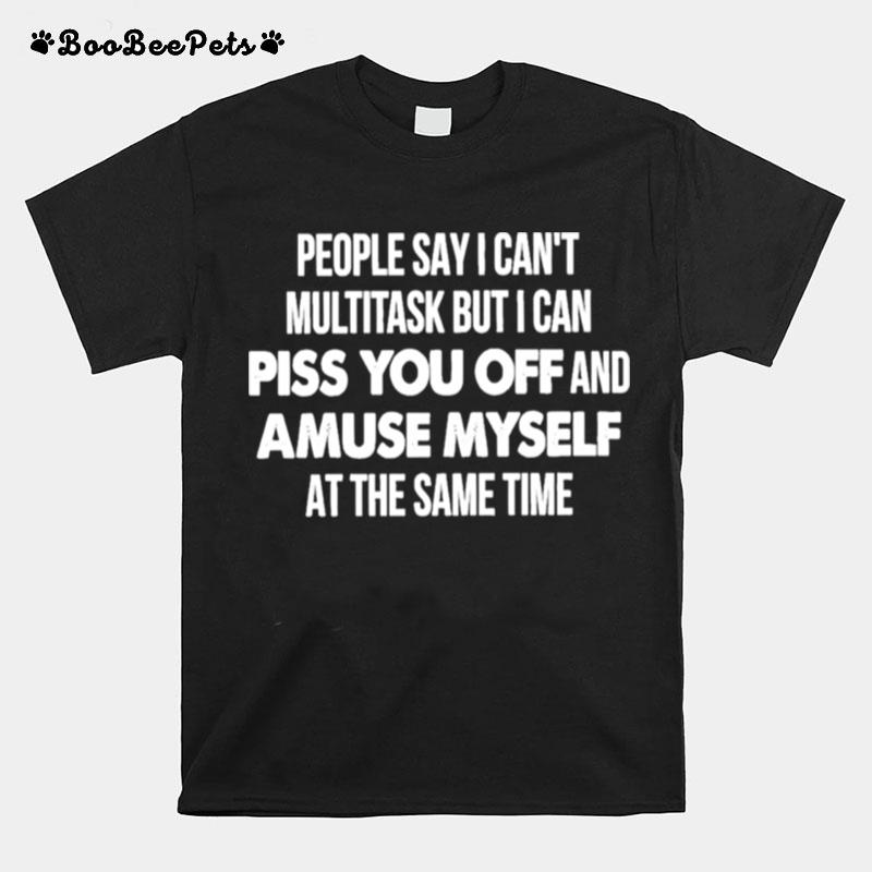 People Say I Cant Multitask But I Can Piss You Off T-Shirt