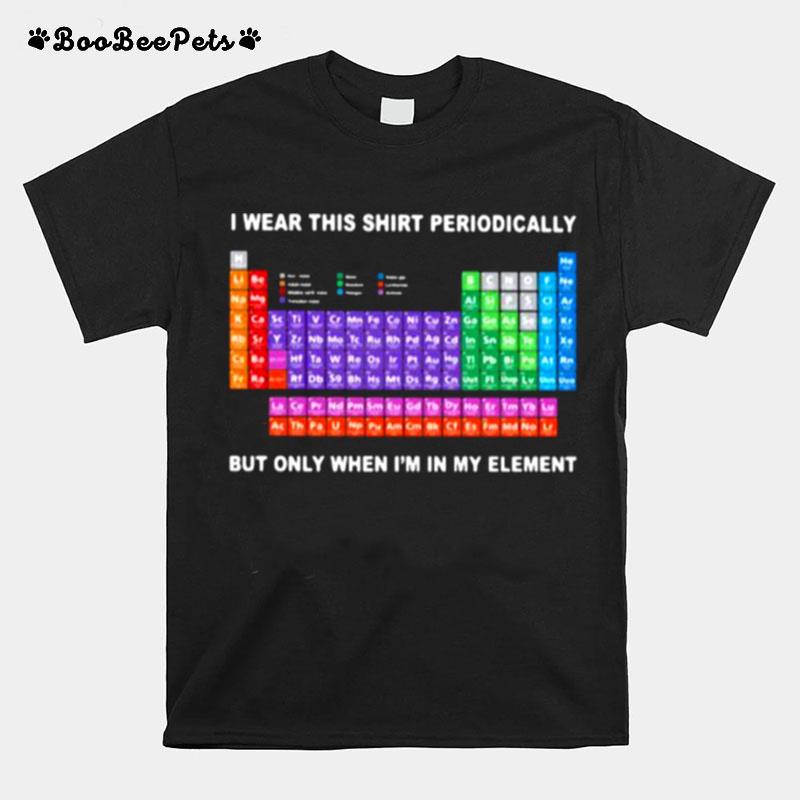 Periodic Table I Wear This Perodically But Only When Im In My Element T-Shirt