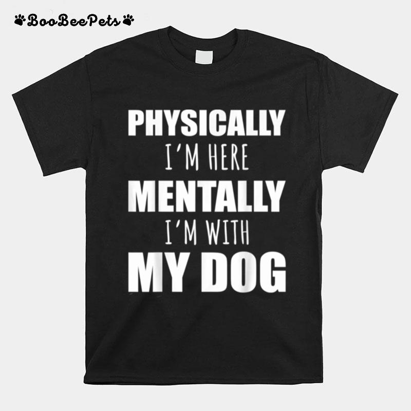 Physically Im Heretally Im With My Dogs T-Shirt