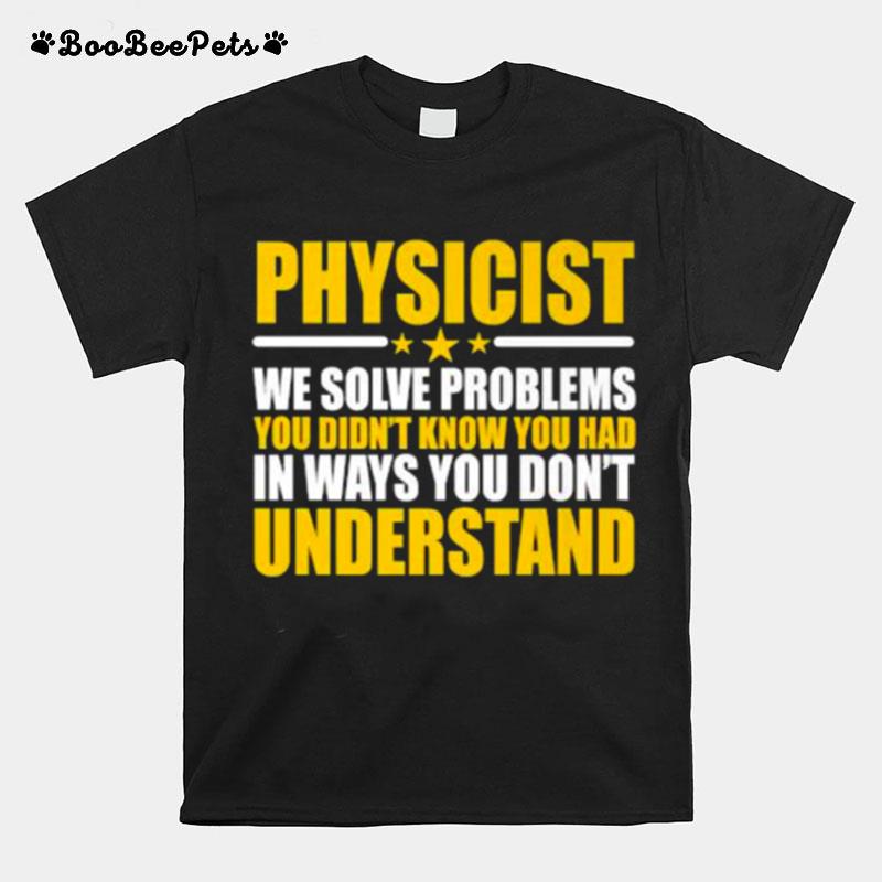 Physicist We Solve Problems You Didnt Know You Had In Ways You Dont Understand T-Shirt