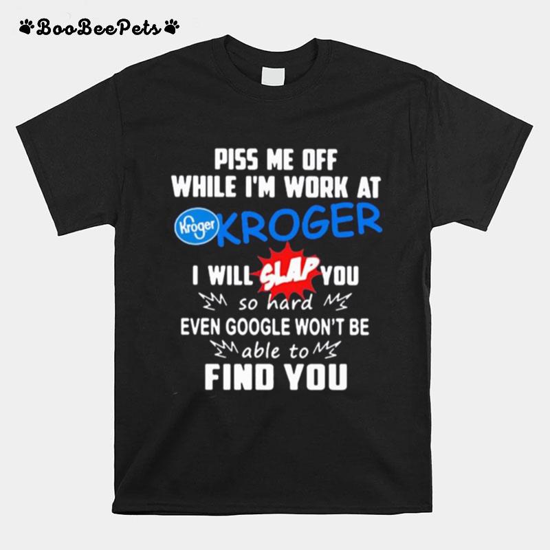 Piss Me Off While I%E2%80%99M Work At Kroger I Will Slap You So Hard Even Google Won%E2%80%99T Be Able To Find You T-Shirt