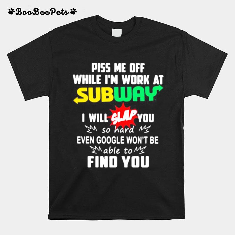 Piss Me Off While I%E2%80%99M Work At Subway I Will Slap You So Hard Even Google Won%E2%80%99T Be Able To Find You T-Shirt