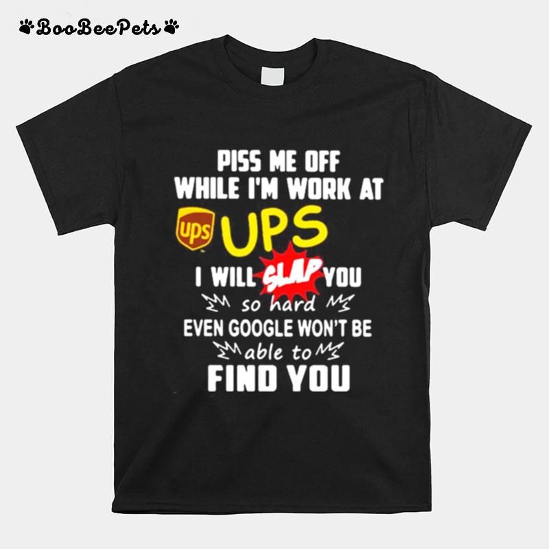 Piss Me Off While I%E2%80%99M Work At Ups I Will Slap You So Hard Even Google Won%E2%80%99T Be Able To Find You T-Shirt