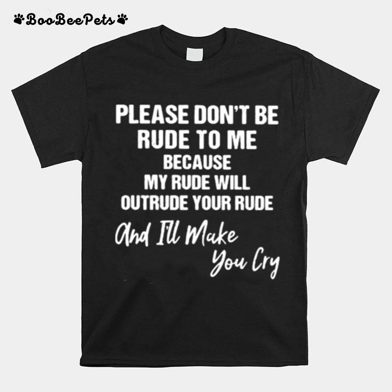 Pleae Dont Be Rude To Me Because My Rude Will Outrude Your Rude And Ill Make You Cry T-Shirt