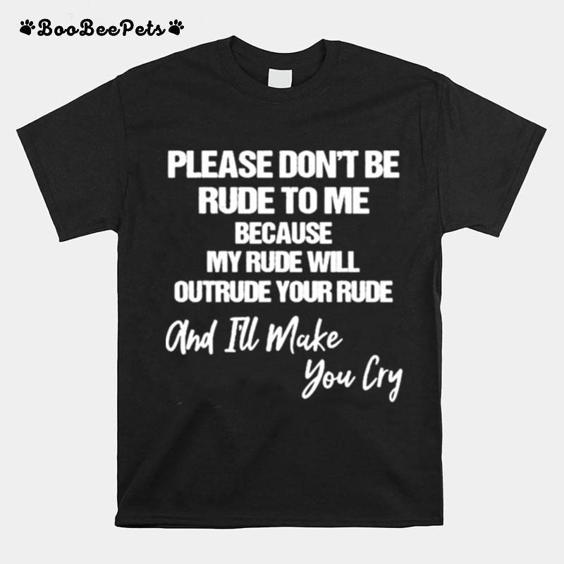 Please Dont Be Rude To Me Because My Rude Will Outrude Your Rude And Make You Cry T-Shirt