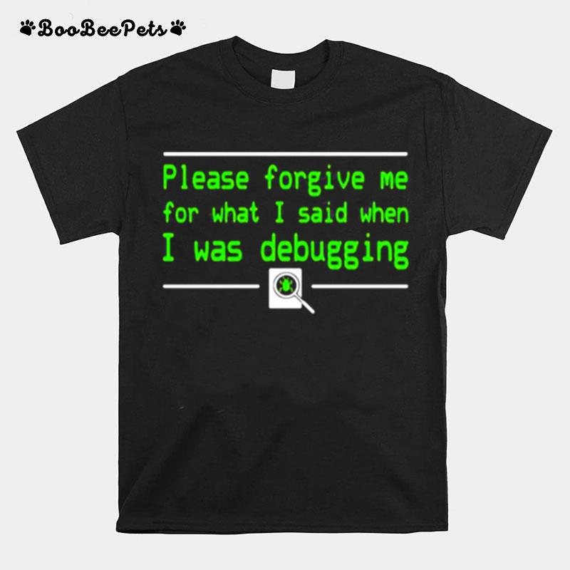 Please Forgive Me For What I Said When I Was Debugging T-Shirt