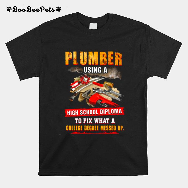 Plumber Using A High School Diploma To Fix What A College Degree Messed Up T-Shirt