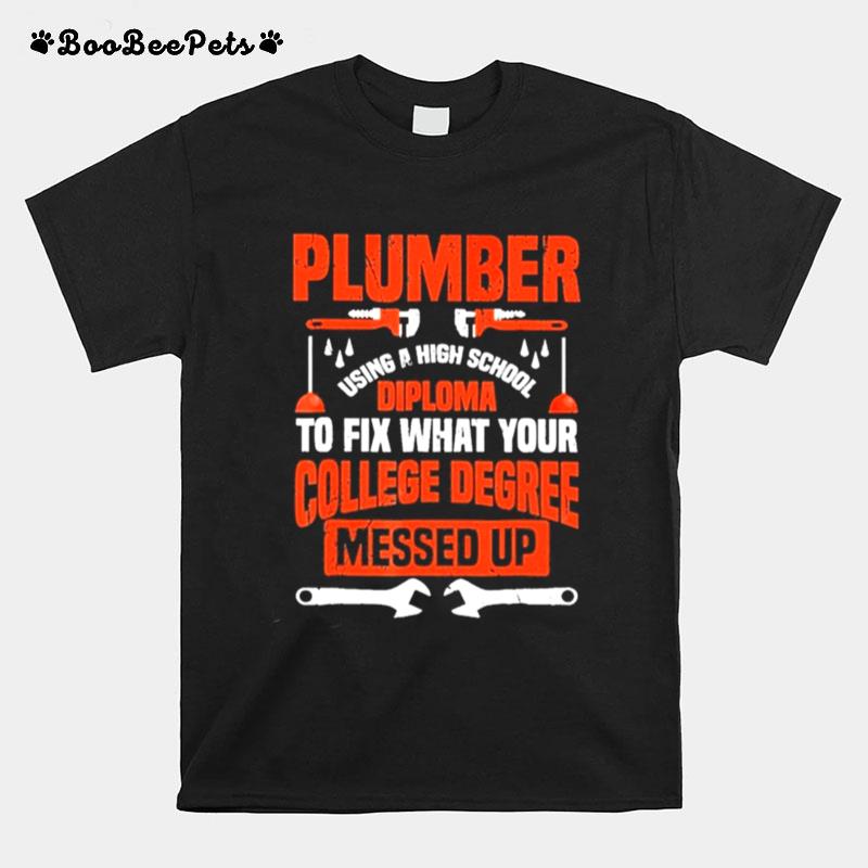 Plumber Using A High School Diploma To Fix What Your College Degree Messed Up T-Shirt