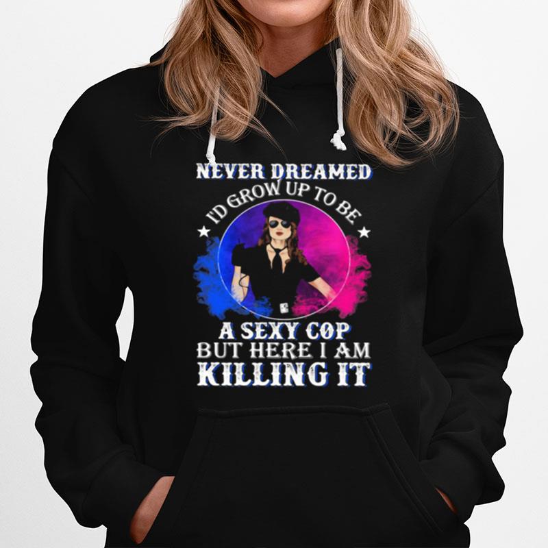 Police Never Dreamed Id Grow Up To Be A Sexy Cop But Here I Am Killing It Hoodie