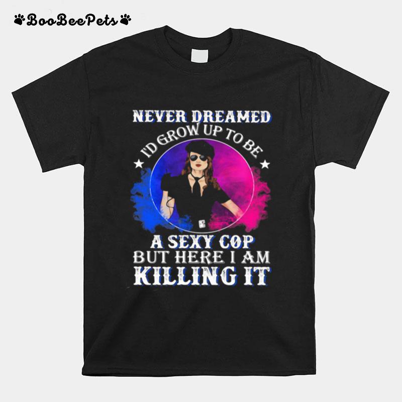 Police Never Dreamed Id Grow Up To Be A Sexy Cop But Here I Am Killing It T-Shirt