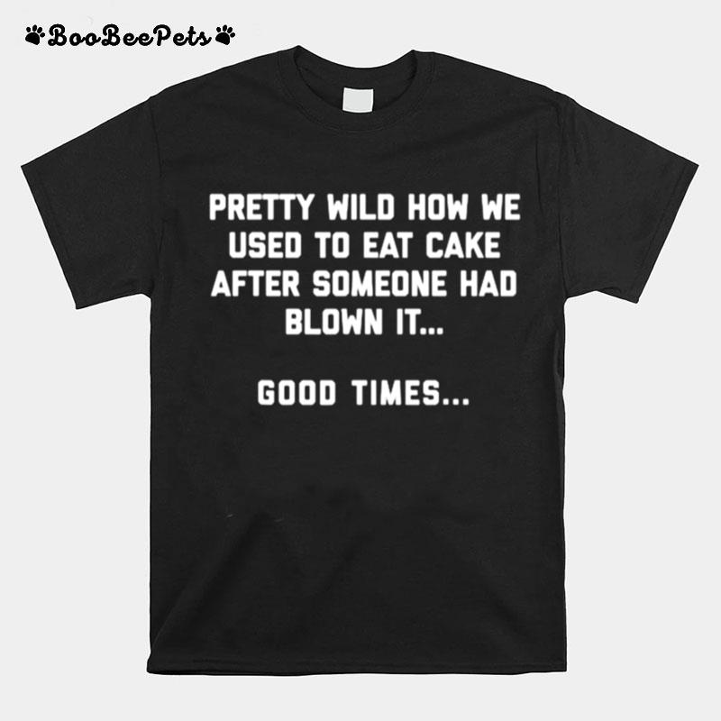 Pretty Wild How We Used To Eat Cake After Someone Had Blown It Good Times T-Shirt