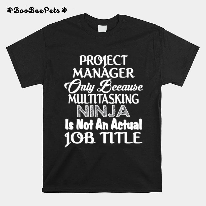 Project Manager Only Because Multitasking Ninja Is Not An Actual Job Title T-Shirt