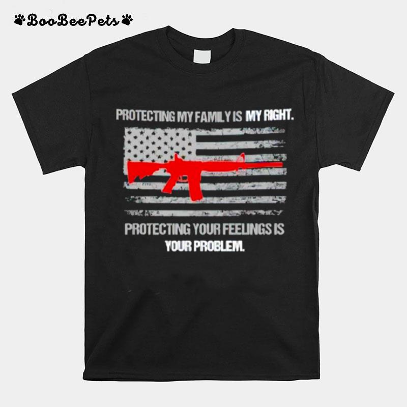 Protecting My Family Is A Right Protecting Your Feelings Is Your Problem T-Shirt