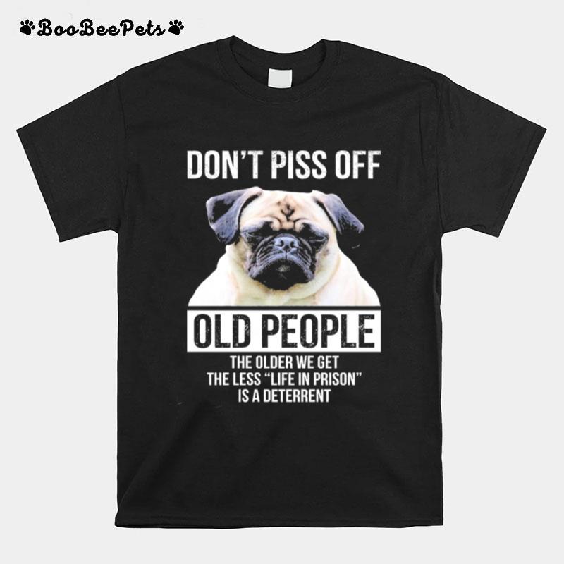 Pug Dont Piss Off Old People The Older We Get The Less Life In Prison Is A Deterrent T-Shirt