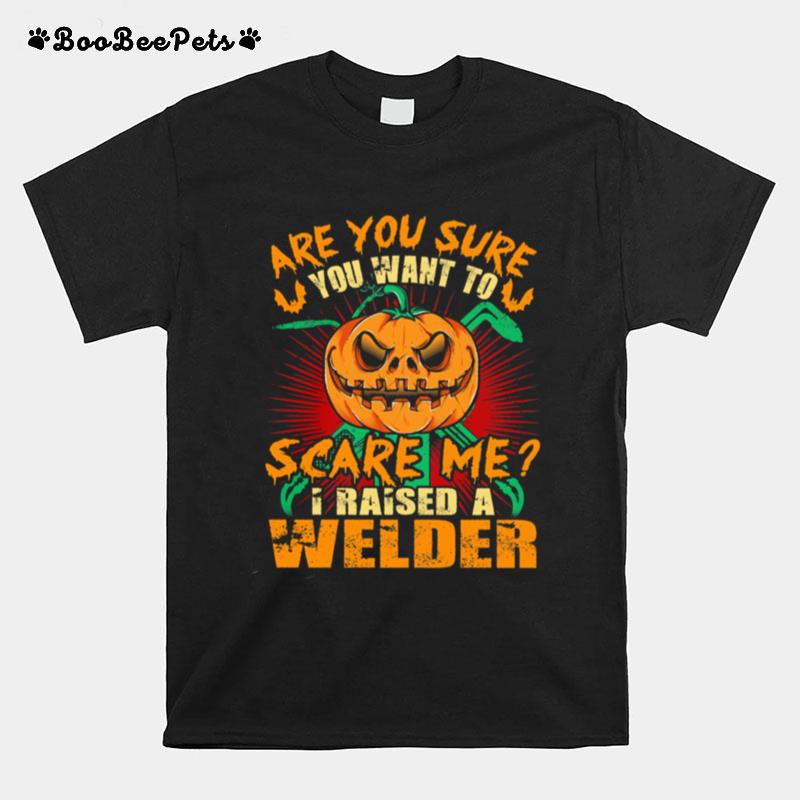 Pumpkin Are You Sure You Want To Scare Me I Raised A Welder Halloween T-Shirt