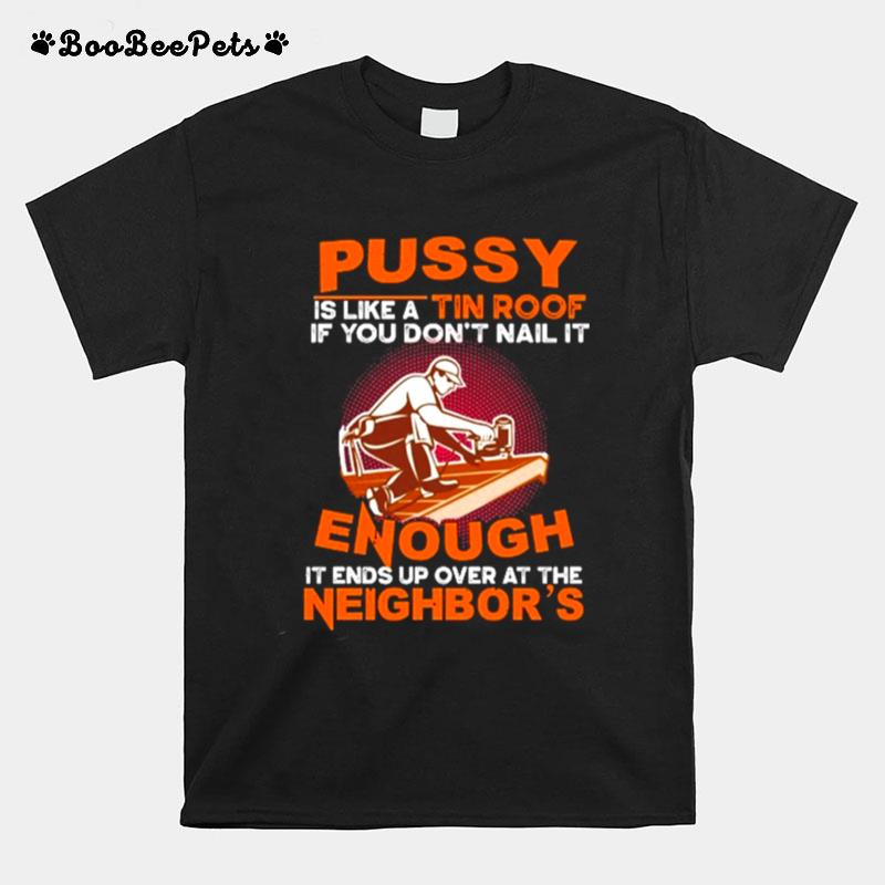 Pussy Is Like A Tin Roof If You Dont Nail It Enough It Ends Up Over At The Neighbors T-Shirt