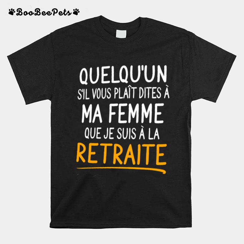 Quelquun Sil Vous Plait Dites A Ma Femme Que Je Suis A La Retraite T-Shirt