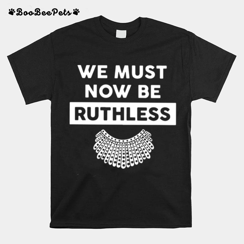 Rbg We Must Now Be Ruthless T-Shirt