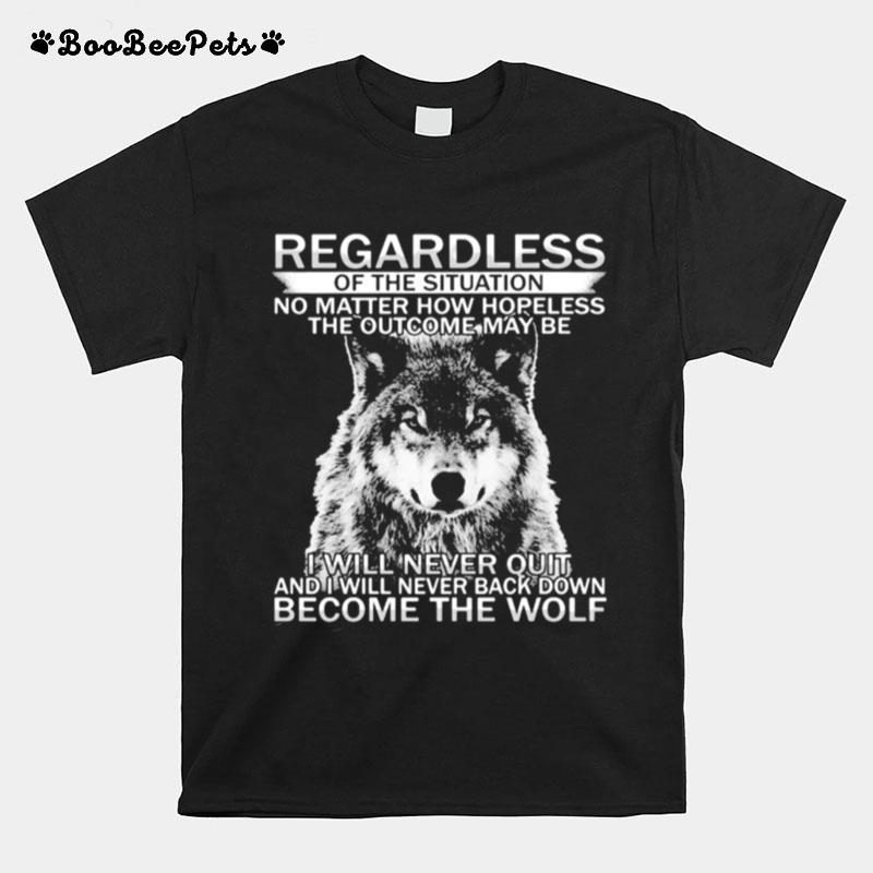 Regardless Of The Situation No Matter How Hopeless The Outcome May Be I Will Never Quit And I Will Never Back Down Become The Wolf T-Shirt