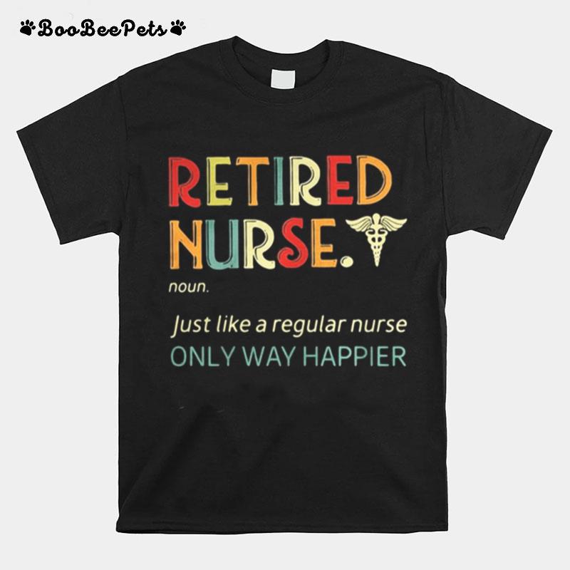 Retired Nurse Just Like A Regular Nurse Only Way Happier T-Shirt