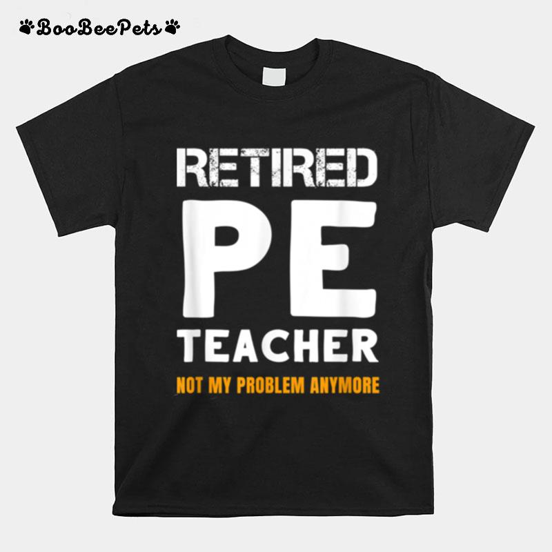 Retired Pe Teacher Retirement Not My Problem Anymore T-Shirt