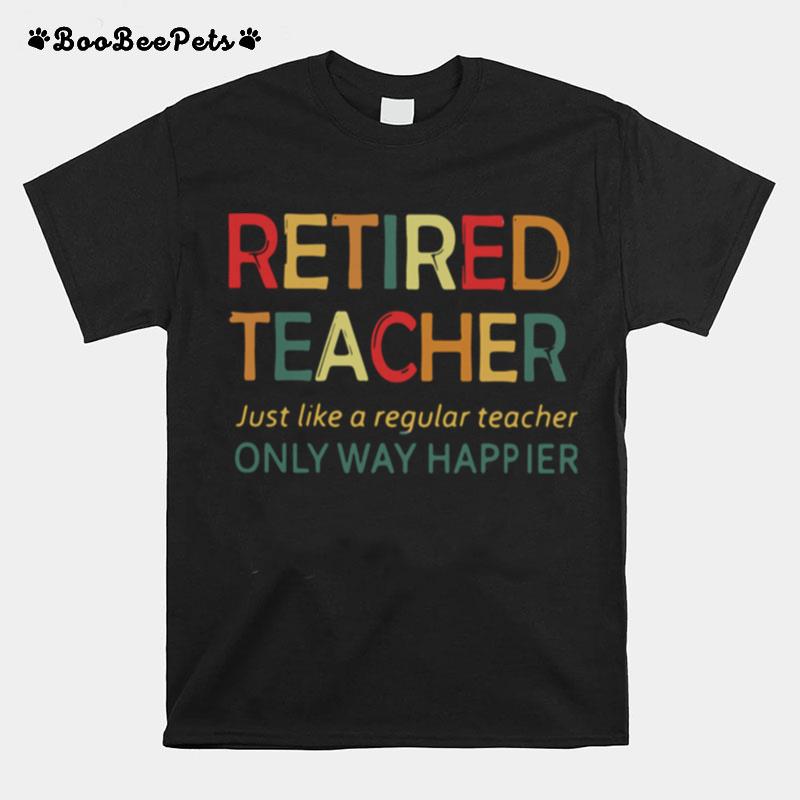 Retired Teacher Just Like A Regular Teacher Only Way Happier T-Shirt