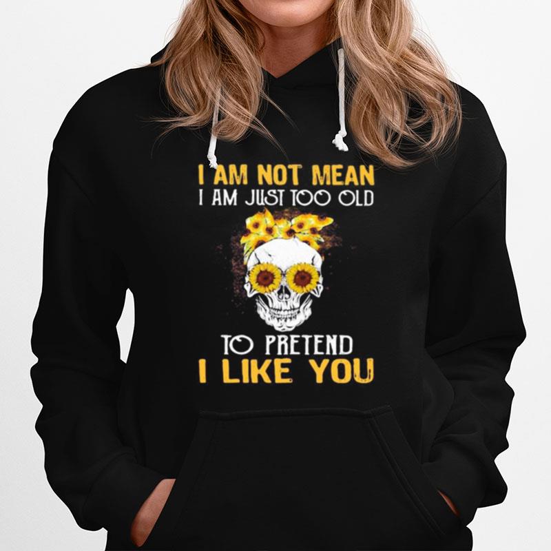 Skull Sunflowers I Am Not Mean I Am Just Too Old To Pretend I Like You Hoodie