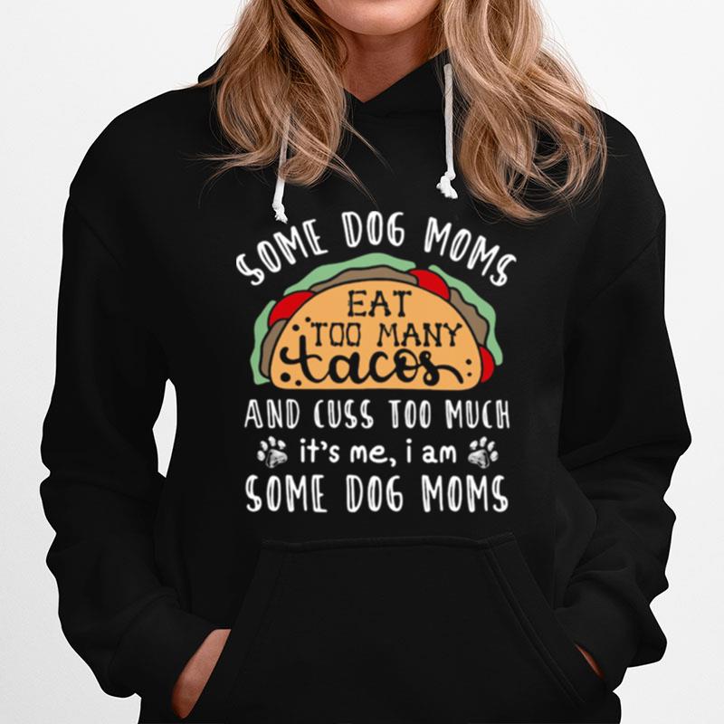 Some Dog Moms Eat Too Many Tacos And Cuss Too Much Its Me I Am Some Dog Moms Hoodie