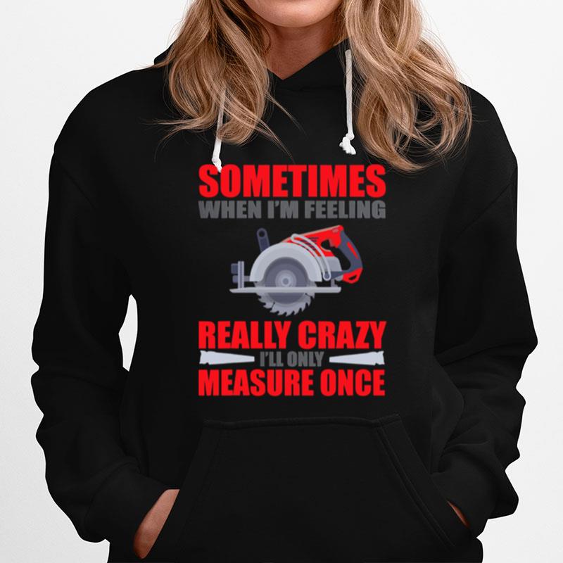 Sometimes When Im Feeling Really Crazy Measure Once Great Carpenter Hoodie
