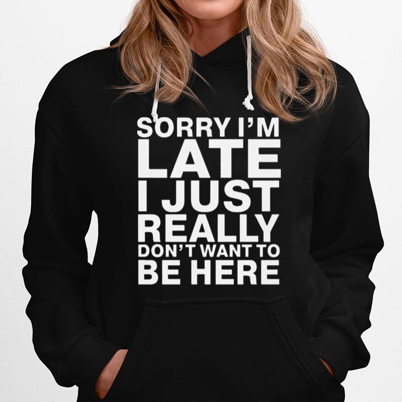 Sorry I Am Late I Just Really Do Not Want To Be Here Hoodie