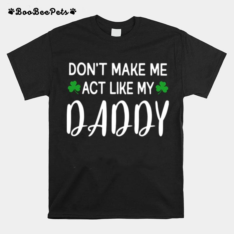 St Patricks Day Dont Make Me Act Like My Daddy T-Shirt