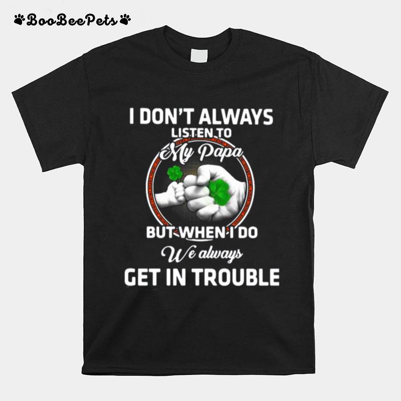 St Patricks Day I Dont Always Listen To My Papa But When I Do We Always Get In Trouble T-Shirt