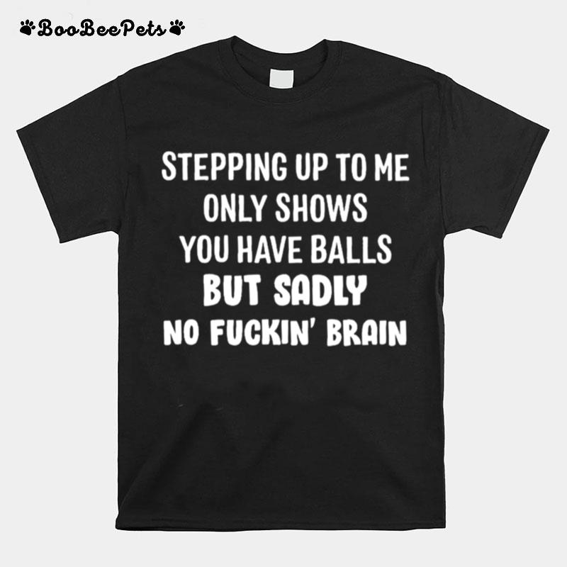 Stepping Up To Me Only Shows You Have Balls But Sadly No Fuckin Brain T-Shirt
