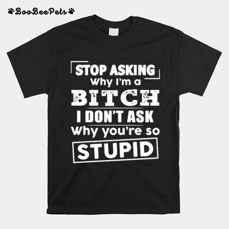 Stop Asking Why Im A Bitch I Dont Ask Why Youre So Stupid T-Shirt