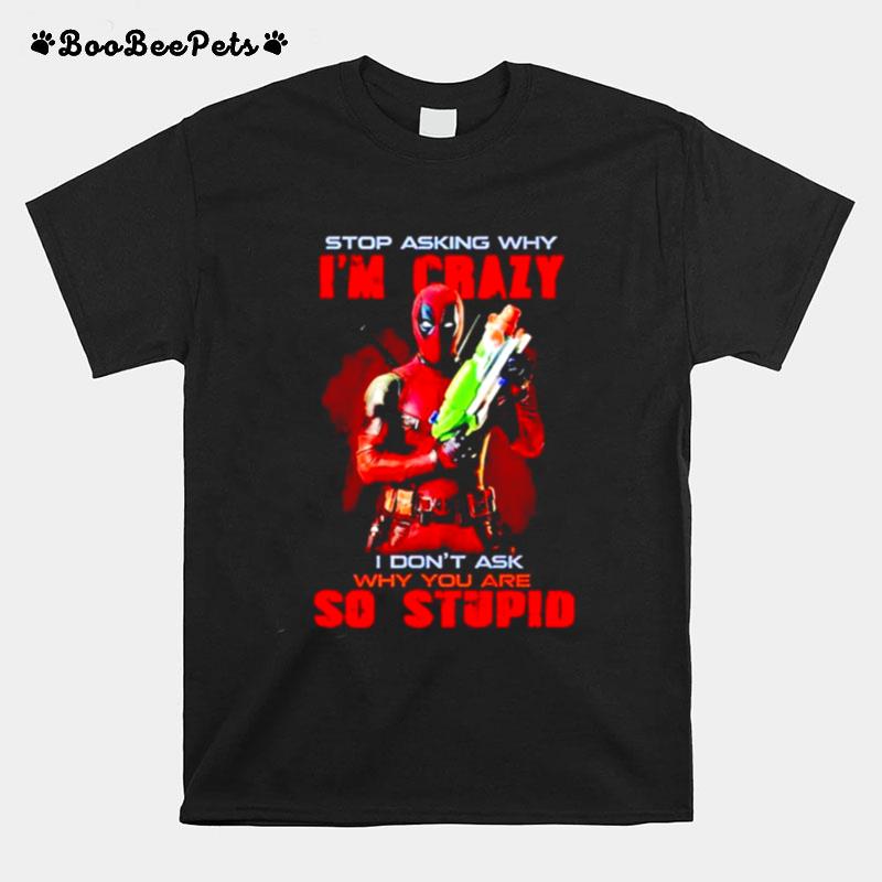 Stop Asking Why Im Crazy I Dont Ask Why You Are So Stupid Deadpool T-Shirt