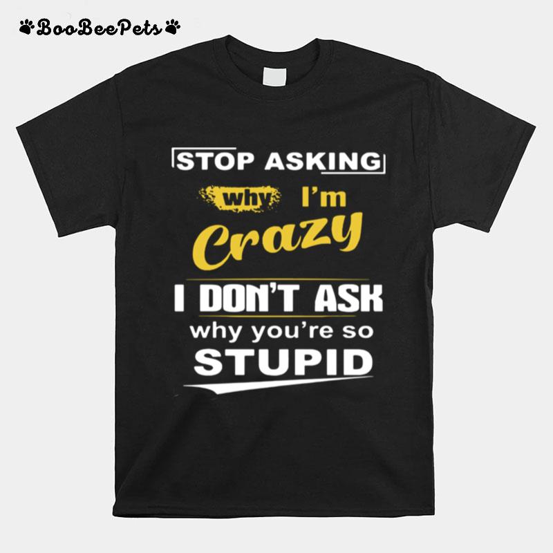 Stop Asking Why Im Crazy I Dont Ask Why You Are So Stupid T-Shirt