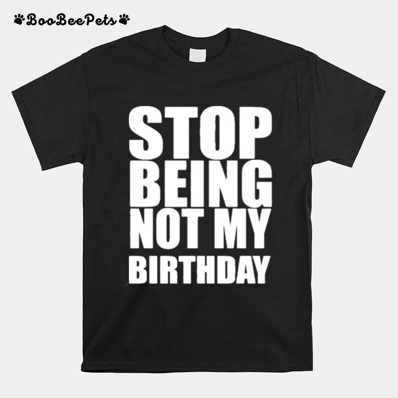 Stop Being Not My Birthday T-Shirt