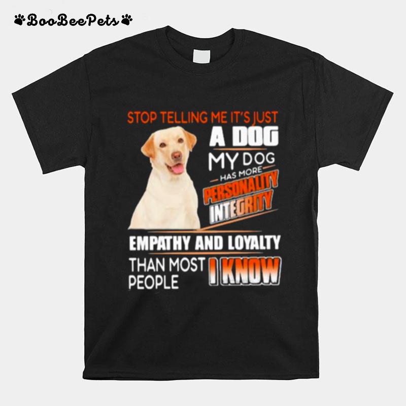 Stop Telling Me Its Just A Dog My Dog Has More Personality Integrity Empathy And Loyalty Than Most People I Know Labrador T-Shirt