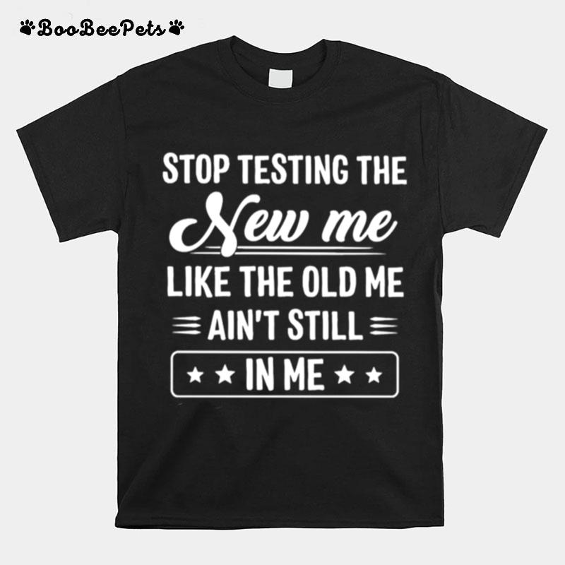 Stop Testing The New Me Like The Old Me Aint Still In Me T-Shirt