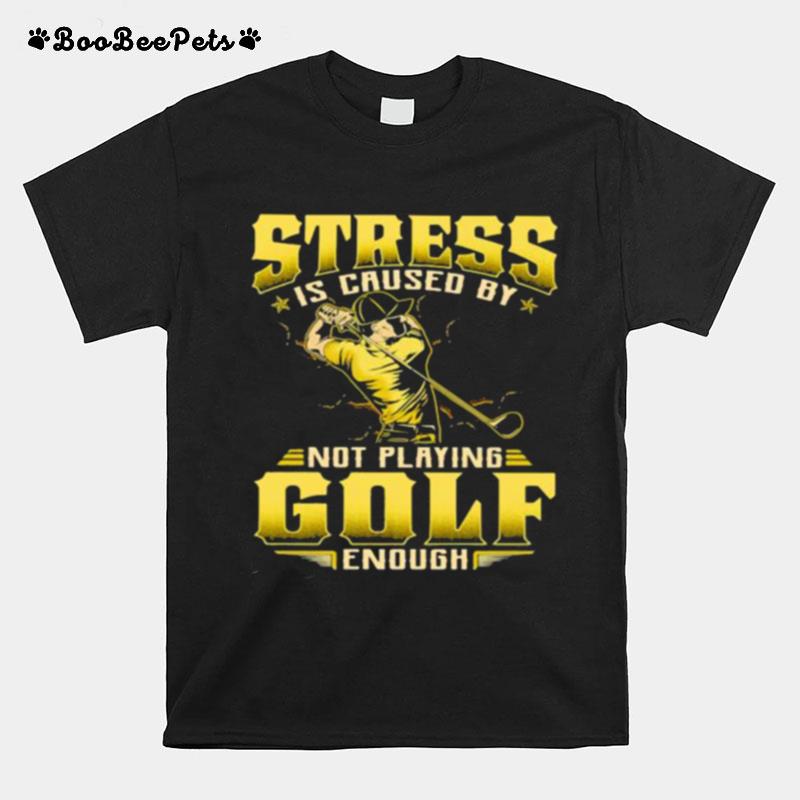 Stress Is Caused By Not Playing Golf Enough T-Shirt