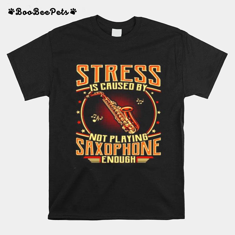 Stress Is Caused By Not Playing Saxophone Enough T-Shirt