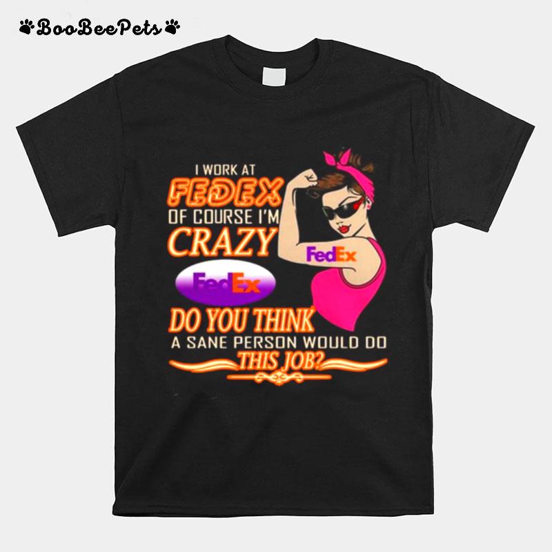 Strong Girl I Work At Fedex Of Course Im Crazy Fedex Do You Think A Sane Person Would Do T-Shirt