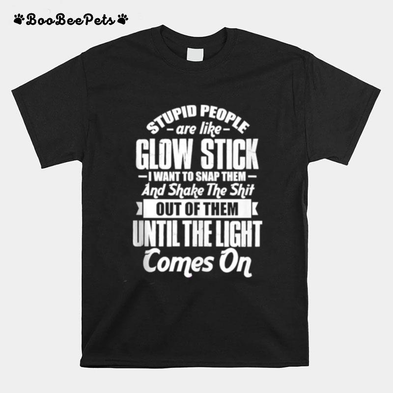 Stupid People Are Like Glow Stick I Want To Snap Them And Shake The Shit T-Shirt