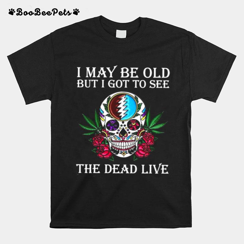 Sugar Skull I May Be Old But I Got To See The Dead Live Rose T-Shirt