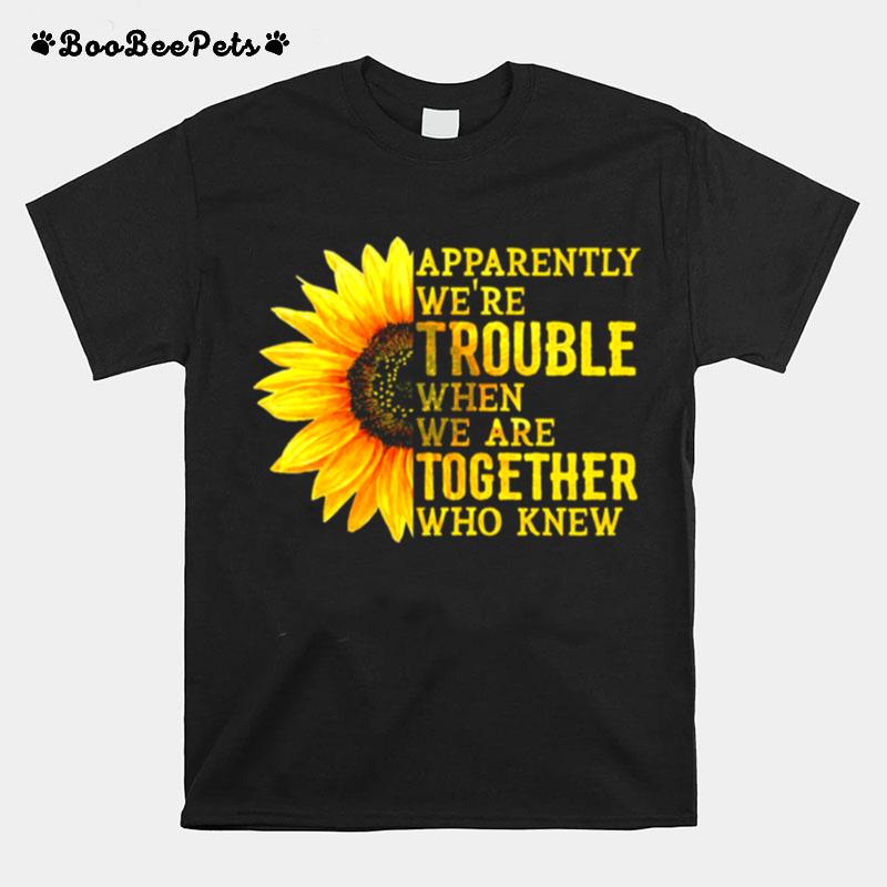 Sunflower Apparently Were Trouble When Were Together Who Knew T-Shirt