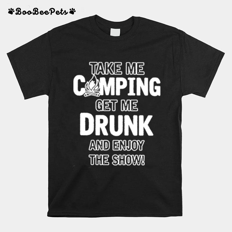 Take Me Camping Get Me Drunk And Enjoy The Show T-Shirt